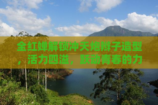 全红婵解锁冲天炮辫子造型，活力四溢，跃动青春的力量