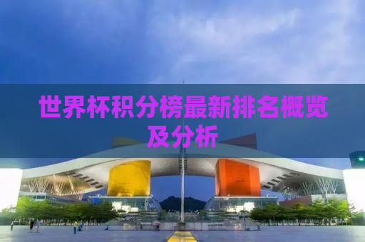 世界杯积分榜最新排名概览及分析